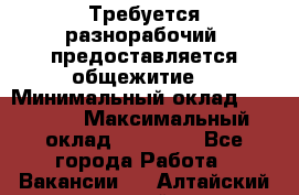 Требуется разнорабочий. предоставляется общежитие. › Минимальный оклад ­ 40 000 › Максимальный оклад ­ 60 000 - Все города Работа » Вакансии   . Алтайский край